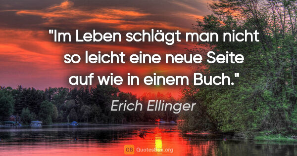 Erich Ellinger Zitat: "Im Leben schlägt man nicht so leicht eine neue Seite auf wie..."