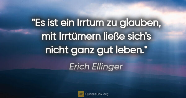 Erich Ellinger Zitat: "Es ist ein Irrtum zu glauben, mit Irrtümern ließe sich's nicht..."