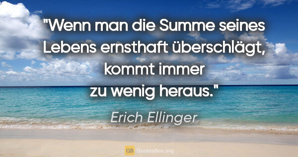 Erich Ellinger Zitat: "Wenn man die Summe seines Lebens ernsthaft überschlägt, kommt..."