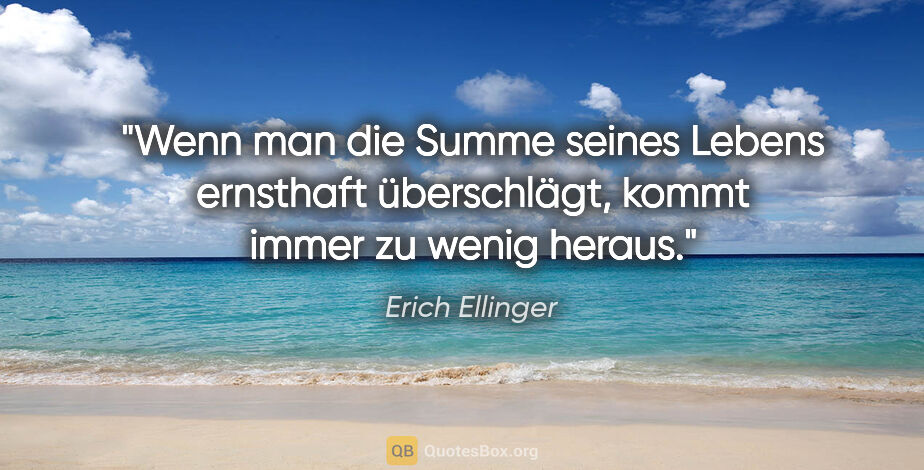Erich Ellinger Zitat: "Wenn man die Summe seines Lebens ernsthaft überschlägt, kommt..."