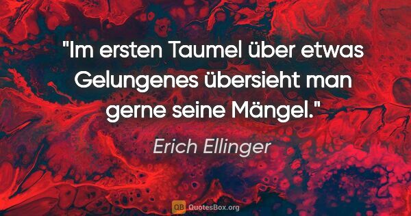 Erich Ellinger Zitat: "Im ersten Taumel über etwas Gelungenes
übersieht man gerne..."