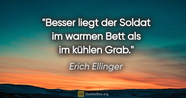 Erich Ellinger Zitat: "Besser liegt der Soldat im warmen Bett
als im kühlen Grab."