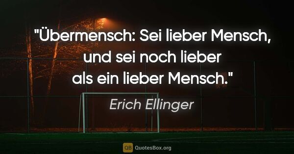 Erich Ellinger Zitat: "Übermensch: Sei lieber Mensch,
und sei noch lieber als ein..."