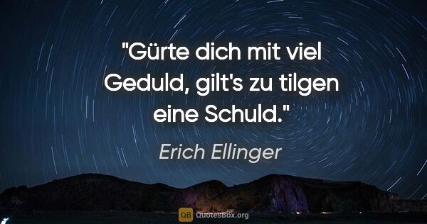 Erich Ellinger Zitat: "Gürte dich mit viel Geduld,
gilt's zu tilgen eine Schuld."