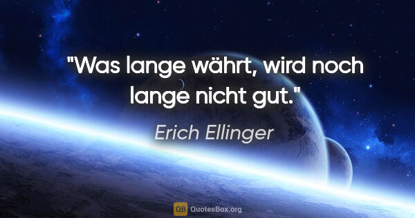 Erich Ellinger Zitat: "Was lange währt,
wird noch lange nicht gut."