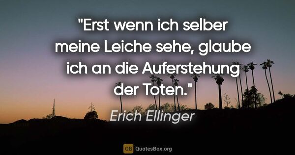 Erich Ellinger Zitat: "Erst wenn ich selber meine Leiche sehe,
glaube ich an die..."