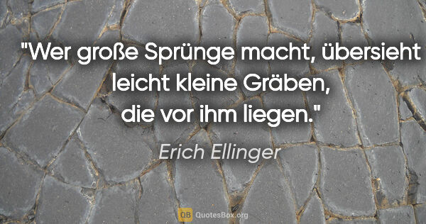 Erich Ellinger Zitat: "Wer große Sprünge macht, übersieht leicht kleine Gräben, die..."