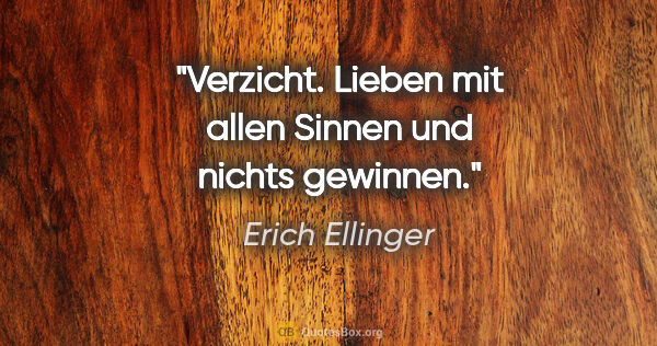 Erich Ellinger Zitat: "Verzicht.
Lieben mit allen Sinnen
und nichts gewinnen."