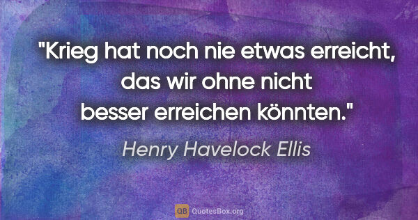 Henry Havelock Ellis Zitat: "Krieg hat noch nie etwas erreicht,
das wir ohne nicht besser..."