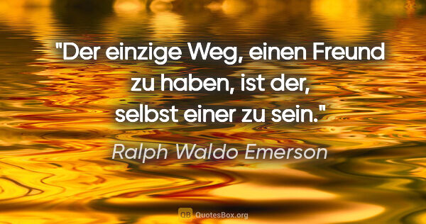 Ralph Waldo Emerson Zitat: "Der einzige Weg, einen Freund zu haben, ist der, selbst einer..."