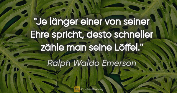 Ralph Waldo Emerson Zitat: "Je länger einer von seiner Ehre spricht,
desto schneller zähle..."