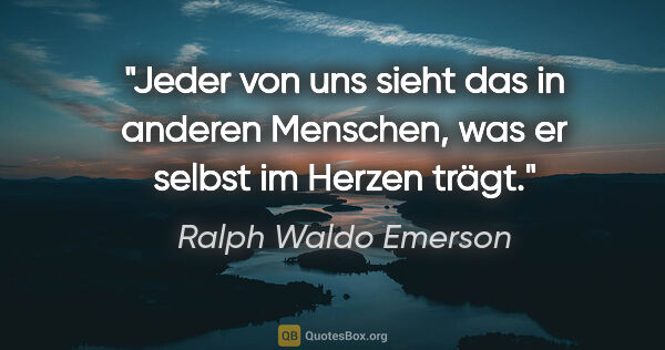 Ralph Waldo Emerson Zitat: "Jeder von uns sieht das in anderen Menschen, was er selbst im..."