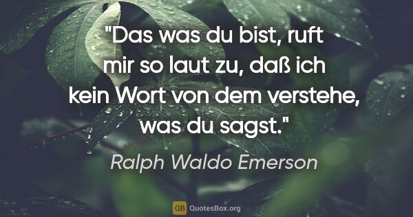 Ralph Waldo Emerson Zitat: "Das was du bist, ruft mir so laut zu,
daß ich kein Wort von..."