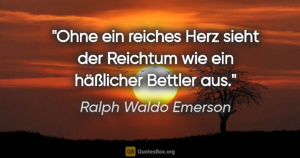 Ralph Waldo Emerson Zitat: "Ohne ein reiches Herz sieht der Reichtum wie ein häßlicher..."