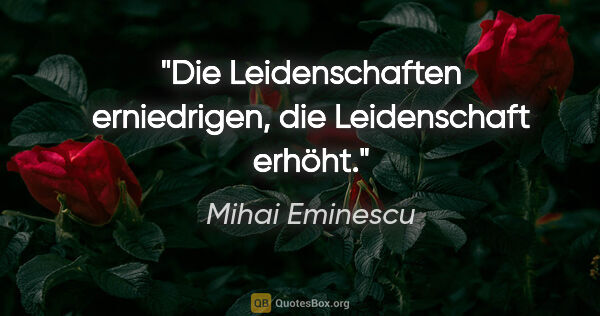 Mihai Eminescu Zitat: "Die Leidenschaften erniedrigen, die Leidenschaft erhöht."