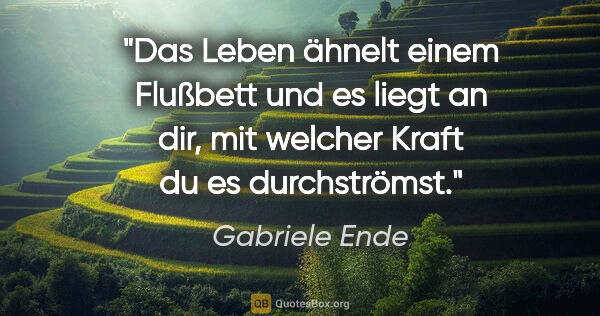 Gabriele Ende Zitat: "Das Leben ähnelt einem Flußbett und es liegt an dir,
mit..."