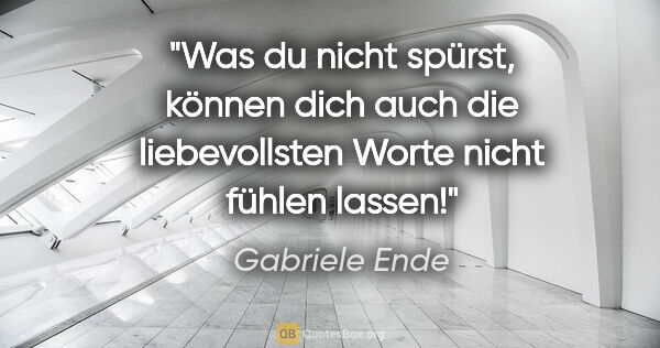 Gabriele Ende Zitat: "Was du nicht spürst, können dich auch
die liebevollsten Worte..."