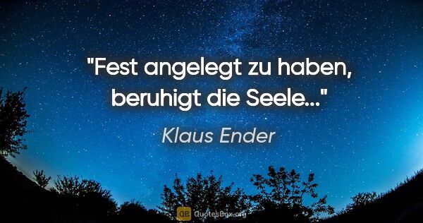Klaus Ender Zitat: "Fest angelegt zu haben, beruhigt die Seele..."