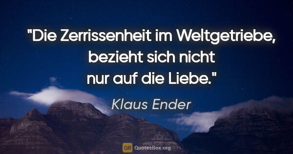 Klaus Ender Zitat: "Die Zerrissenheit im Weltgetriebe,
bezieht sich nicht nur auf..."