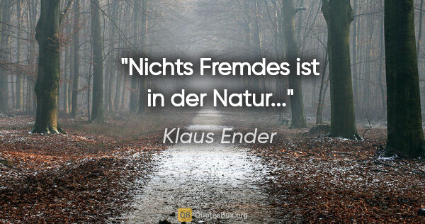 Klaus Ender Zitat: "Nichts Fremdes ist in der Natur..."