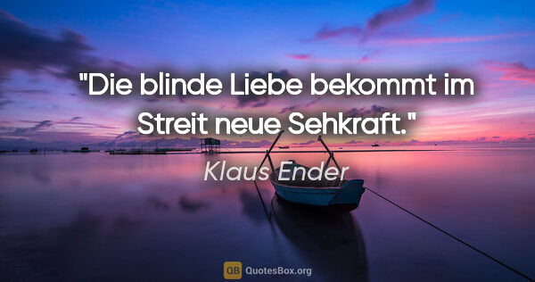 Klaus Ender Zitat: "Die blinde Liebe bekommt im Streit neue Sehkraft."