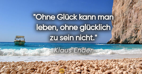 Klaus Ender Zitat: "Ohne Glück kann man leben, ohne glücklich zu sein nicht."