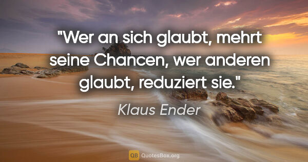 Klaus Ender Zitat: "Wer an sich glaubt, mehrt seine Chancen,
wer anderen glaubt,..."