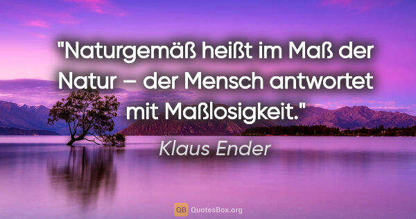 Klaus Ender Zitat: "Naturgemäß heißt "im Maß der Natur" –
der Mensch antwortet mit..."