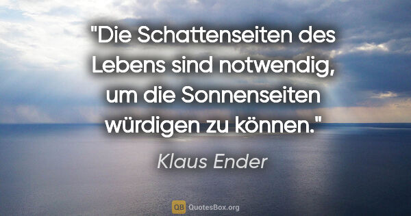 Klaus Ender Zitat: "Die Schattenseiten des Lebens sind notwendig,
um die..."