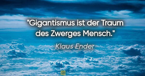 Klaus Ender Zitat: "Gigantismus ist der Traum des Zwerges Mensch."