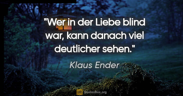 Klaus Ender Zitat: "Wer in der Liebe blind war, kann danach viel deutlicher sehen."