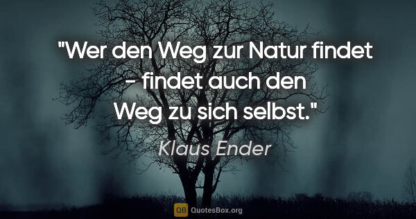 Klaus Ender Zitat: "Wer den Weg zur Natur findet -
findet auch den Weg zu sich..."