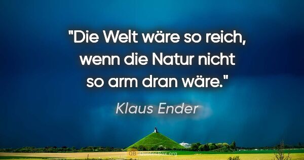 Klaus Ender Zitat: "Die Welt wäre so reich, wenn die Natur nicht so arm dran wäre."