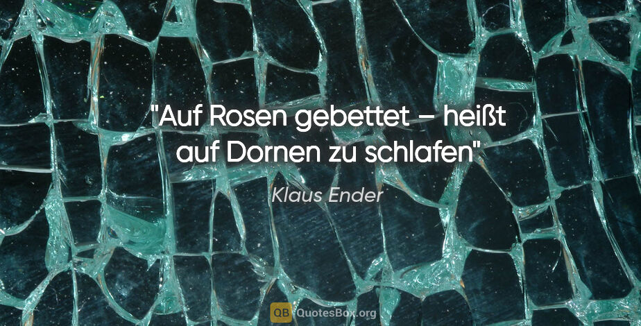 Klaus Ender Zitat: "Auf Rosen gebettet – heißt auf Dornen zu schlafen"