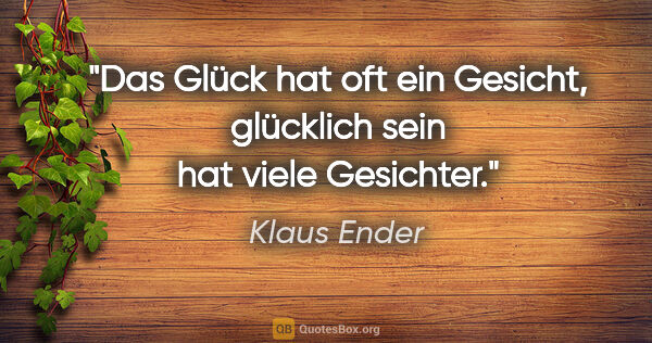 Klaus Ender Zitat: "Das Glück hat oft ein Gesicht,
glücklich sein hat viele..."