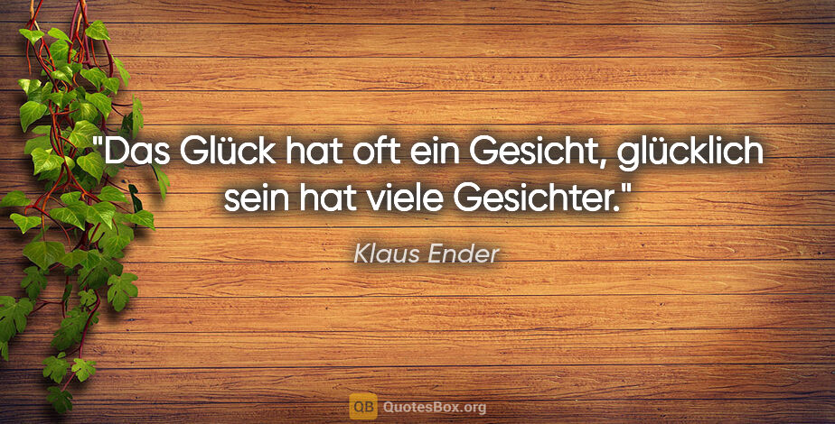 Klaus Ender Zitat: "Das Glück hat oft ein Gesicht,
glücklich sein hat viele..."