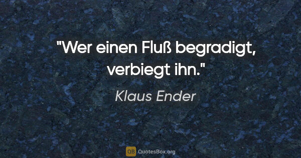 Klaus Ender Zitat: "Wer einen Fluß begradigt, verbiegt ihn."