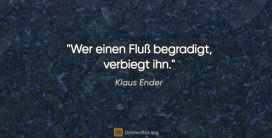 Klaus Ender Zitat: "Wer einen Fluß begradigt, verbiegt ihn."