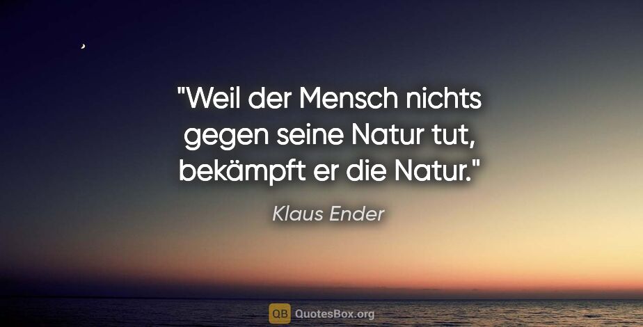 Klaus Ender Zitat: "Weil der Mensch nichts gegen seine Natur tut, bekämpft er die..."