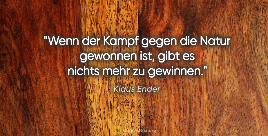 Klaus Ender Zitat: "Wenn der Kampf gegen die Natur gewonnen ist, gibt es nichts..."