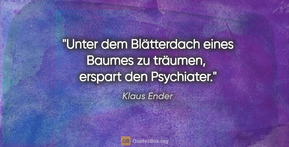 Klaus Ender Zitat: "Unter dem Blätterdach eines Baumes zu träumen, 
erspart den..."