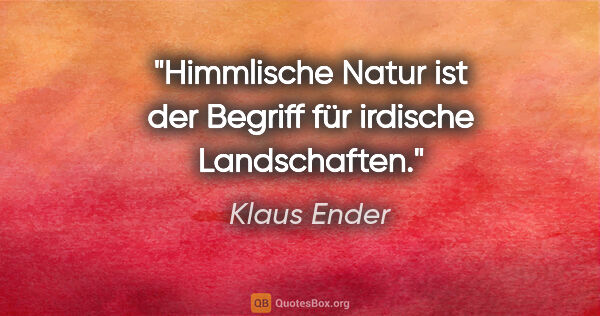 Klaus Ender Zitat: "Himmlische Natur ist der Begriff für irdische Landschaften."