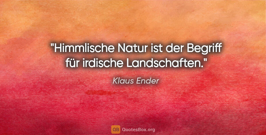 Klaus Ender Zitat: "Himmlische Natur ist der Begriff für irdische Landschaften."