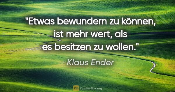 Klaus Ender Zitat: "Etwas bewundern zu können, ist mehr wert, als es besitzen zu..."