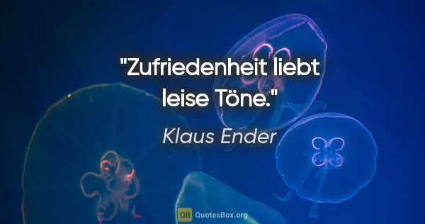 Klaus Ender Zitat: "Zufriedenheit liebt leise Töne."