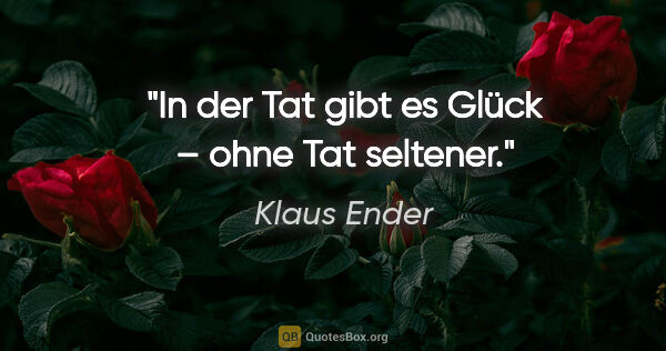 Klaus Ender Zitat: "In der Tat gibt es Glück – ohne Tat seltener."
