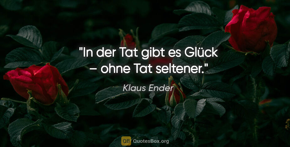 Klaus Ender Zitat: "In der Tat gibt es Glück – ohne Tat seltener."