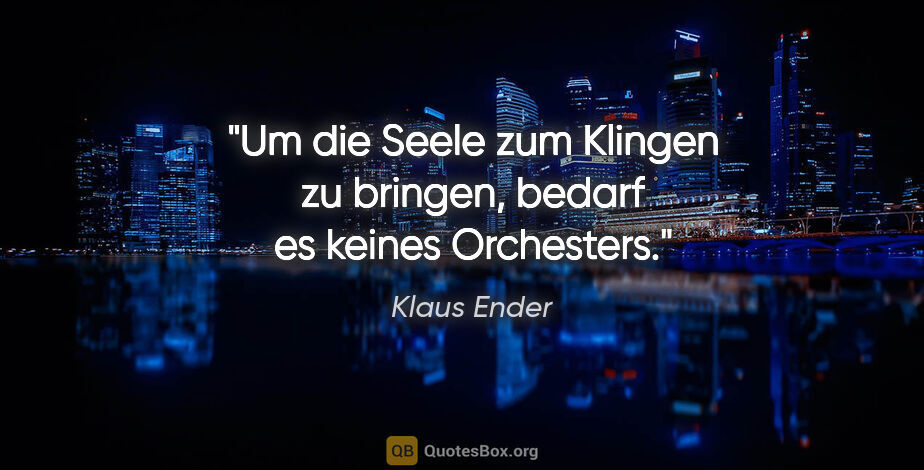 Klaus Ender Zitat: "Um die Seele zum Klingen zu bringen, bedarf es keines Orchesters."
