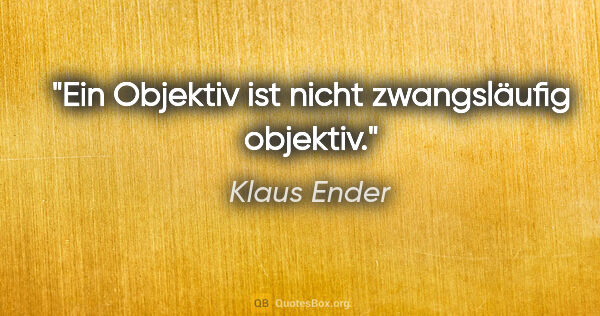 Klaus Ender Zitat: "Ein Objektiv ist nicht zwangsläufig objektiv."