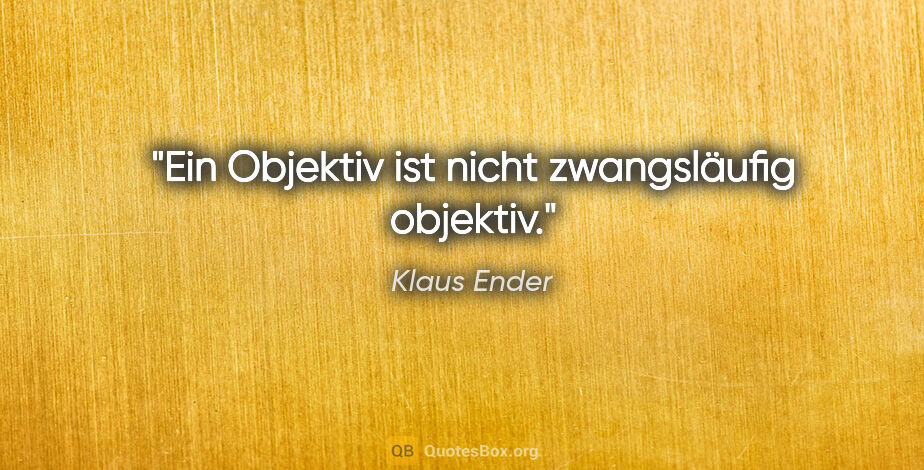 Klaus Ender Zitat: "Ein Objektiv ist nicht zwangsläufig objektiv."
